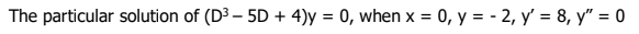 The particular solution of (D³ - 5D + 4)y = 0, when x = 0, y = -2, y' = 8, y" = 0