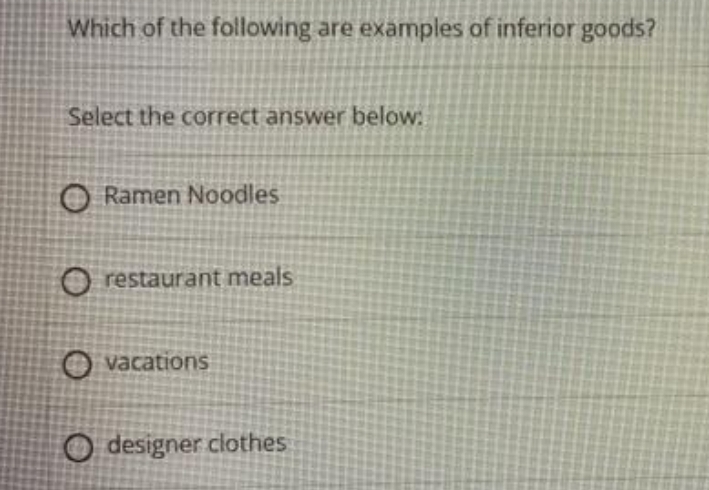 Which of the following are examples of inferior goods?
Select the correct answer below:
O Ramen Noodles
O restaurant meals
O vacations
O designer clothes
