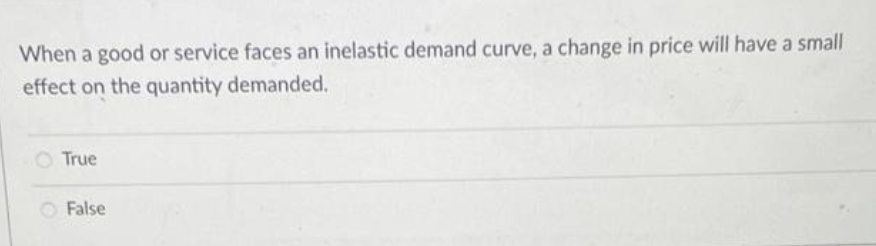 When a good or service faces an inelastic demand curve, a change in price will have a small
effect on the quantity demanded.
O True
False
