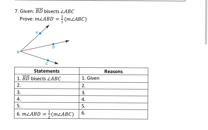 7. Given: BD bisects LABC
Prove: MLABD =(MLABC)
Statements
Reasons
1. BD bisects LABC
1. Given
2.
2.
3.
3.
4.
4.
5.
5.
6. MLABD = ÷(MLABC)
6.
