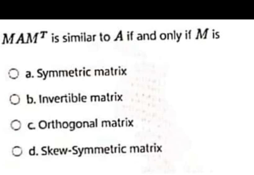 MAMT is similar to A if and only if M is
O a. Symmetric matrix
O b. Invertible matrix
O c Orthogonal matrix
O d. Skew-Symmetric matrix
