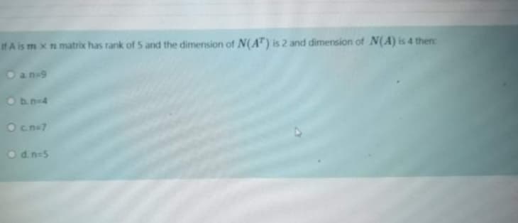 IH A is m xn matrix has rank of 5 and the dimension of N(AT) is 2 and dimension of N(A) is 4 then:
O an-9
O b.n-4
Ocn=7
Odn=5
