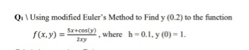 Qi\ Using modified Euler's Method to Find y (0.2) to the function
5x+cos(y)
f(x,y) =
where h-0.1, y (0) = 1.
2xy
