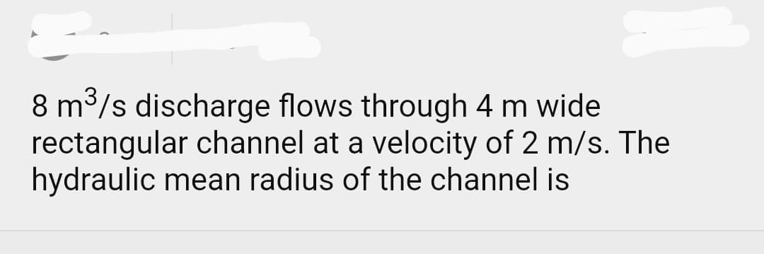 8 m³/s discharge flows through 4 m wide
rectangular channel at a velocity of 2 m/s. The
hydraulic mean radius of the channel is