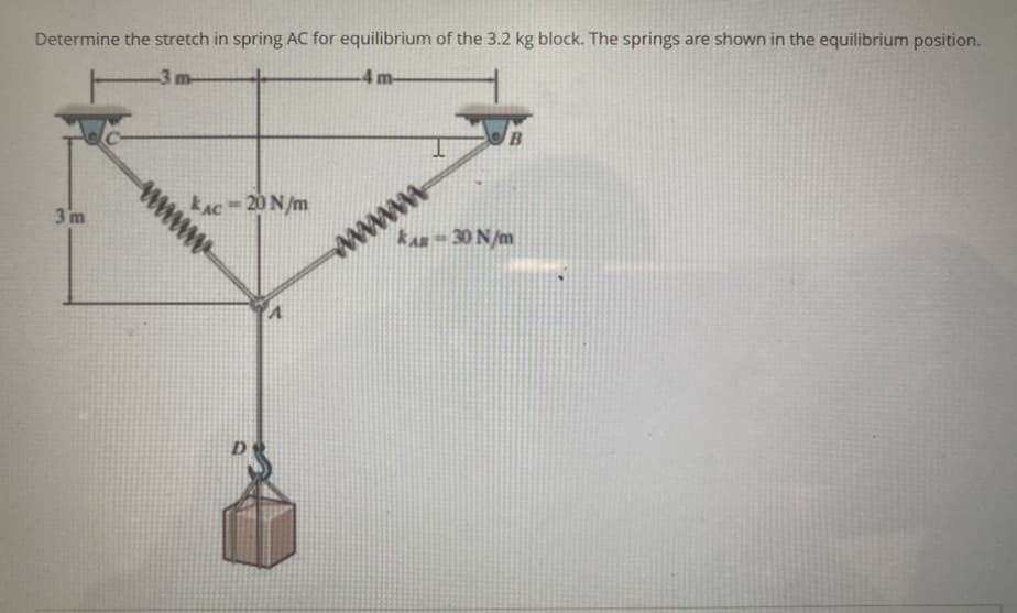 Determine the stretch in spring AC for equilibrium of the 3.2 kg block. The springs are shown in the equilibrium position.
-4 m-
3 m-
3m
www.
KAC 20 N/m
-
A
B
KAR-30 N/m
wwwwwwww