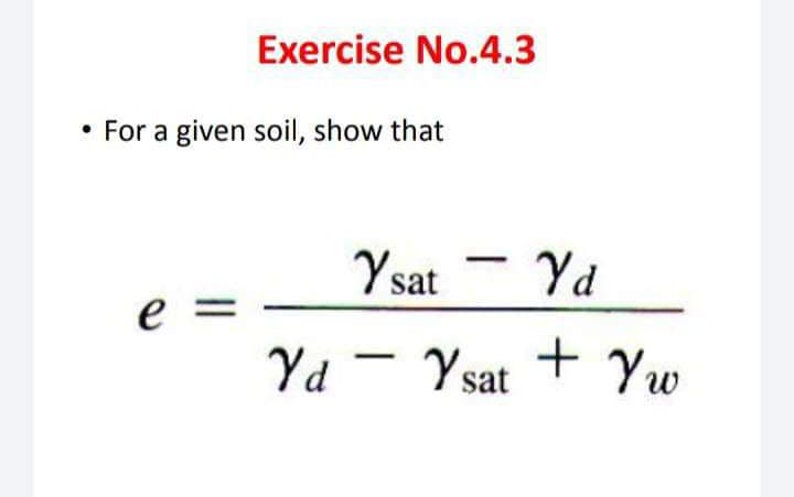 Exercise No.4.3
For a given soil, show that
Ysat
e
Yd
Yd
Ysat + Yw