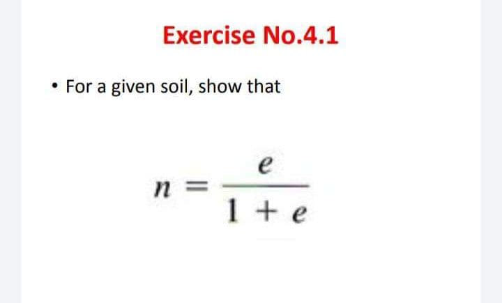 Exercise No.4.1
For a given soil, show that
e
n =
1 + e