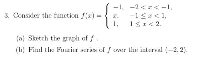 3. Consider the function f(x) =
-1, -2 < x < -1,
-1 < x < 1,
1 ≤ x < 2.
x,
1,
(a) Sketch the graph of f.
(b) Find the Fourier series of f over the interval (-2,2).