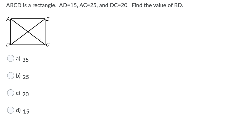 ABCD is a rectangle. AD=15, AC=25, and DC=20. Find the value of BD.
B
A
D
a) 35
b) 25
c) 20
d) 15
