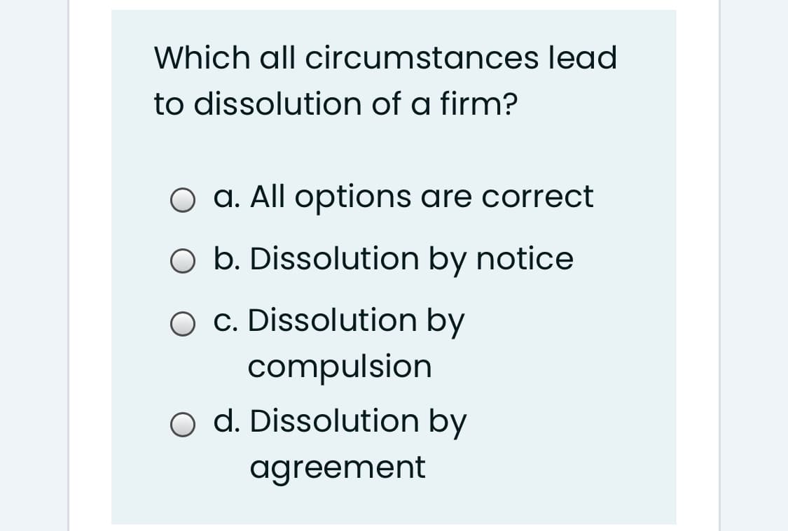 Which all circumstances lead
to dissolution of a firm?
O a. All options are correct
O b. Dissolution by notice
O c. Dissolution by
compulsion
o d. Dissolution by
agreement
