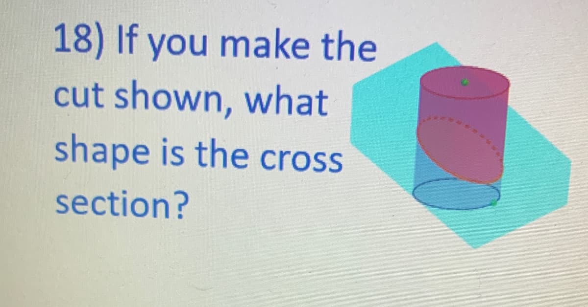 18) If you make the
cut shown, what
shape is the cross
section?
