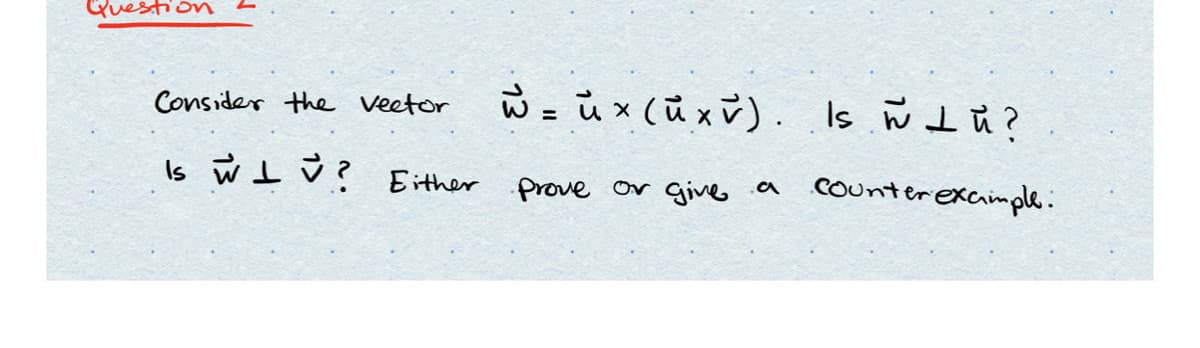Question
Consider the vector
w = ů x (ū x v). Is wI ů?
%3D
Is w I ů ? Either
or give
Counterexaimple.:
.a
prove
