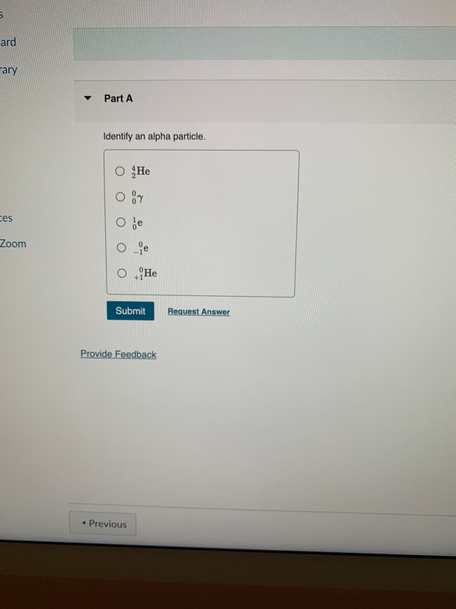 5
ard
rary
ces
Zoom
▼
Part A
Identify an alpha particle.
He
O Y
He
Submit
< Previous
Provide Feedback
Request Answer