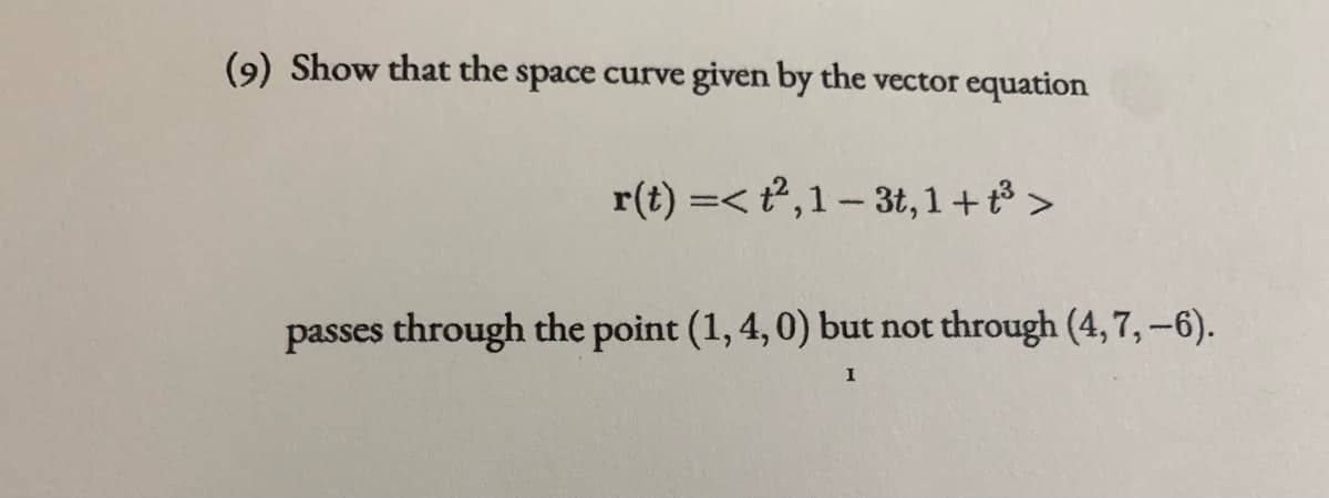 (9) Show that the space curve given by the vector equation
r(t) =< t2,1-3t, 1+t >
passes through the point (1, 4,0) but not through (4,7, –6).
