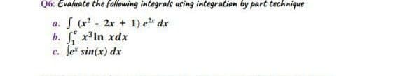 Q6: Evaluate the following integrals using integration by part technique
a. S (x? - 2x + 1) e dx
b. x³ln xdx
c. Je sin(x) dx
