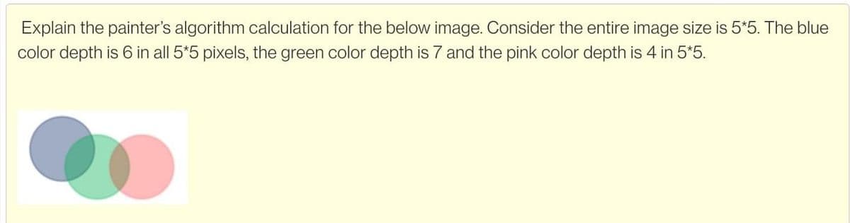 Explain the painter's algorithm calculation for the below image. Consider the entire image size is 5*5. The blue
color depth is 6 in all 5*5 pixels, the green color depth is 7 and the pink color depth is 4 in 5*5.
