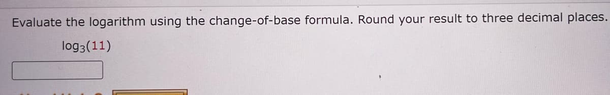 Evaluate the logarithm using the change-of-base formula. Round your result to three decimal places.
log3 (11)