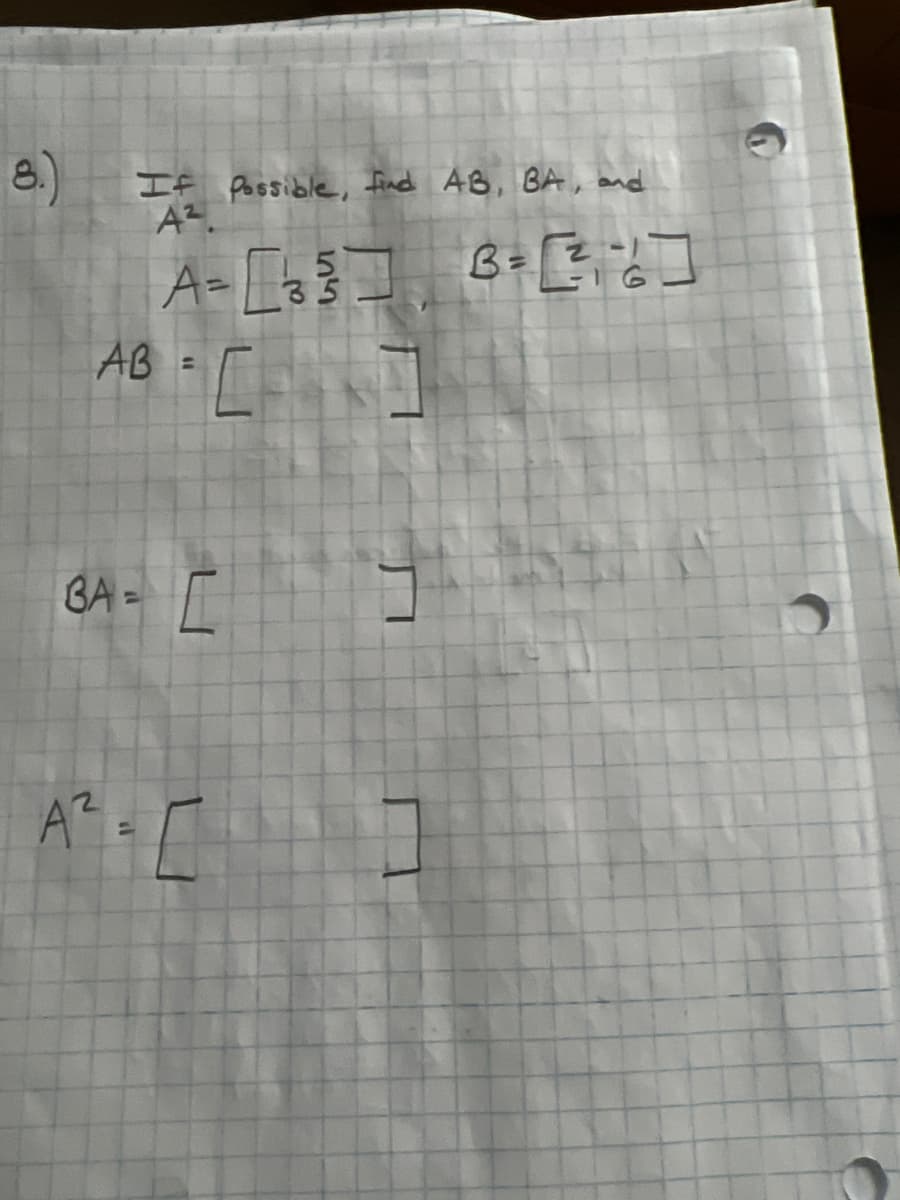 8.)
If possible, find AB, BA, and
A².
A=
B = [²³²₁²6]
AB = F
35
34- [ ]
A². [