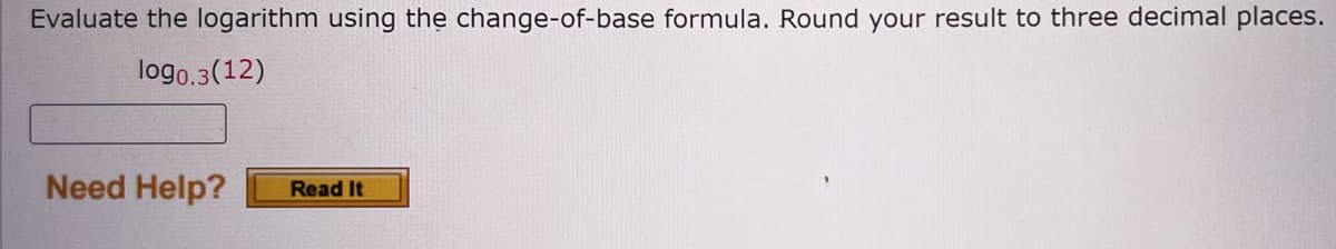 Evaluate the logarithm using the change-of-base formula. Round your result to three decimal places.
logo.3 (12)
Need Help?
Read It