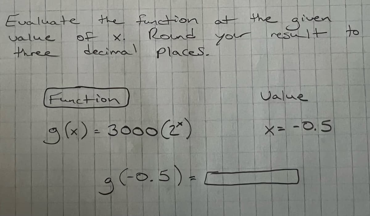 Evaluate
value
three
of
the function at the
Round
your
X.
decimal
Places.
(Function)
g(x)= 3000 (2)
g (-0.5) =
given
result
Value
x= -0.5
to