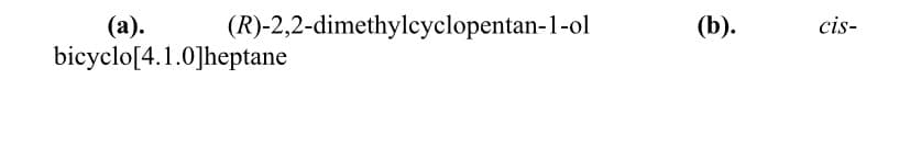 (R)-2,2-dimethylcyclopentan-1-ol
(а).
bicyclo[4.1.0]heptane
(b).
cis-
