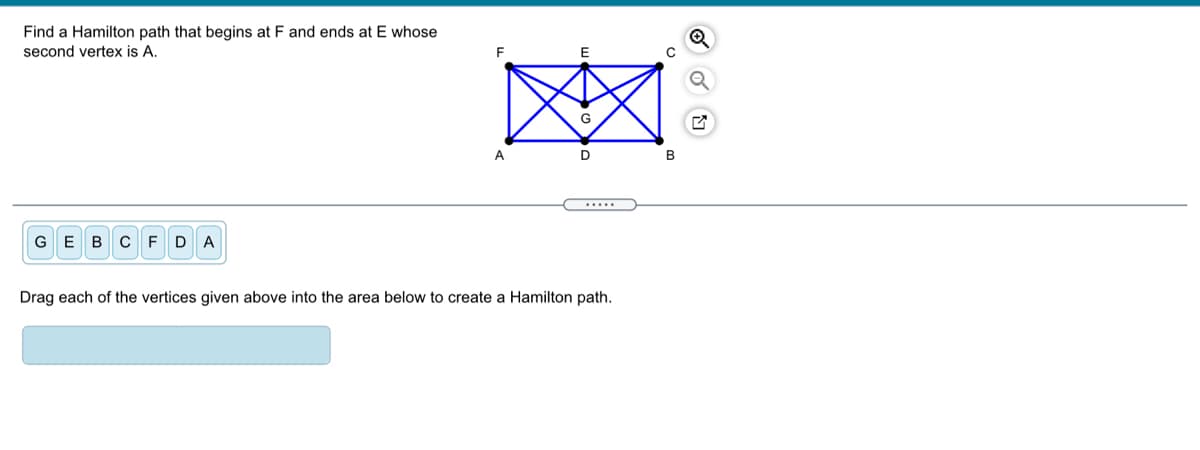 Find a Hamilton path that begins at F and ends at E whose
second vertex is A.
F
G
A
D
B
.....
GEBC FDA
Drag each of the vertices given above into the area below to create a Hamilton path.
