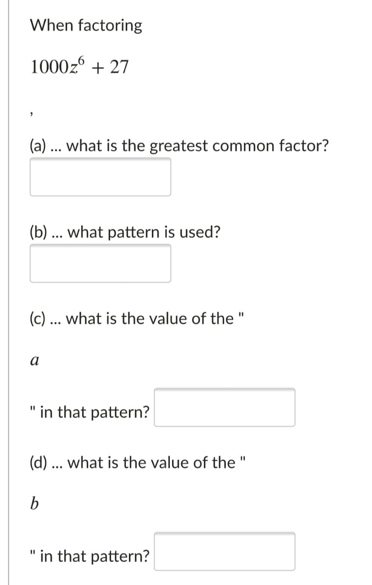 When factoring
1000z + 27
(a) ... what is the greatest common factor?
(b) ... what pattern is used?
(c) ... what is the value of the "
a
" in that pattern?
(d) ... what is the value of the "
%3D
b
" in that pattern?
