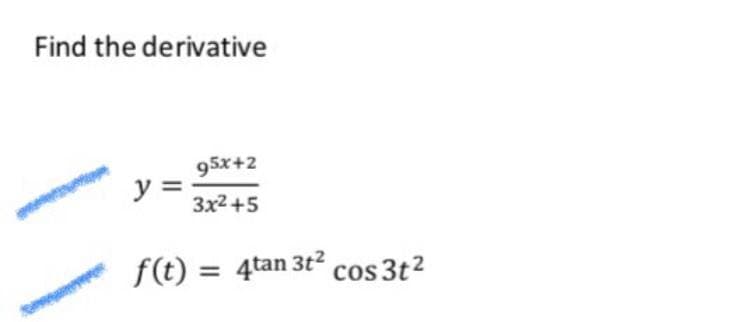 Find the derivative
95x+2
y =
3x2 +5
f(t) = 4tan 3t² cos 3t?
