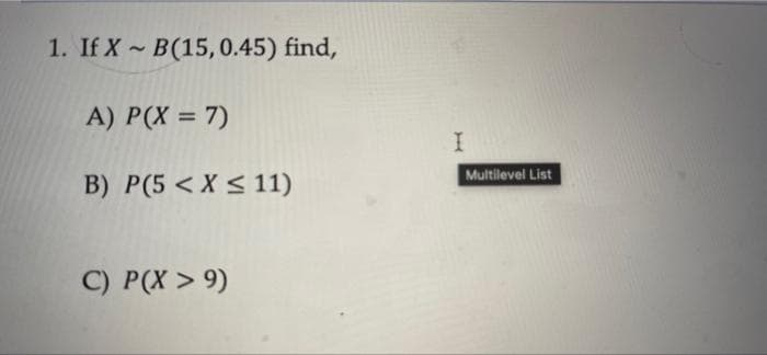 1. If X B(15,0.45) find,
A) P(X = 7)
Multilevel List
B) P(5 <X < 11)
C) P(X > 9)
