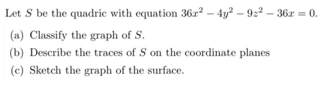 Let S be the quadric with equation 36x2 – 4y? – 9z2 – 36x = 0.
%3D
(a) Classify the graph of S.
(b) Describe the traces of S on the coordinate planes
(c) Sketch the graph of the surface.

