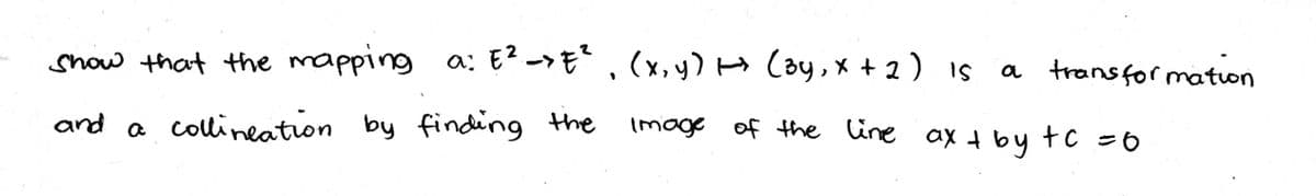 show that the mapping a: E2->E , (x,y) H Coy, x + 2) Is
a transfor maton
and a collineation by finding the
Image of the line ax t by tc =6
