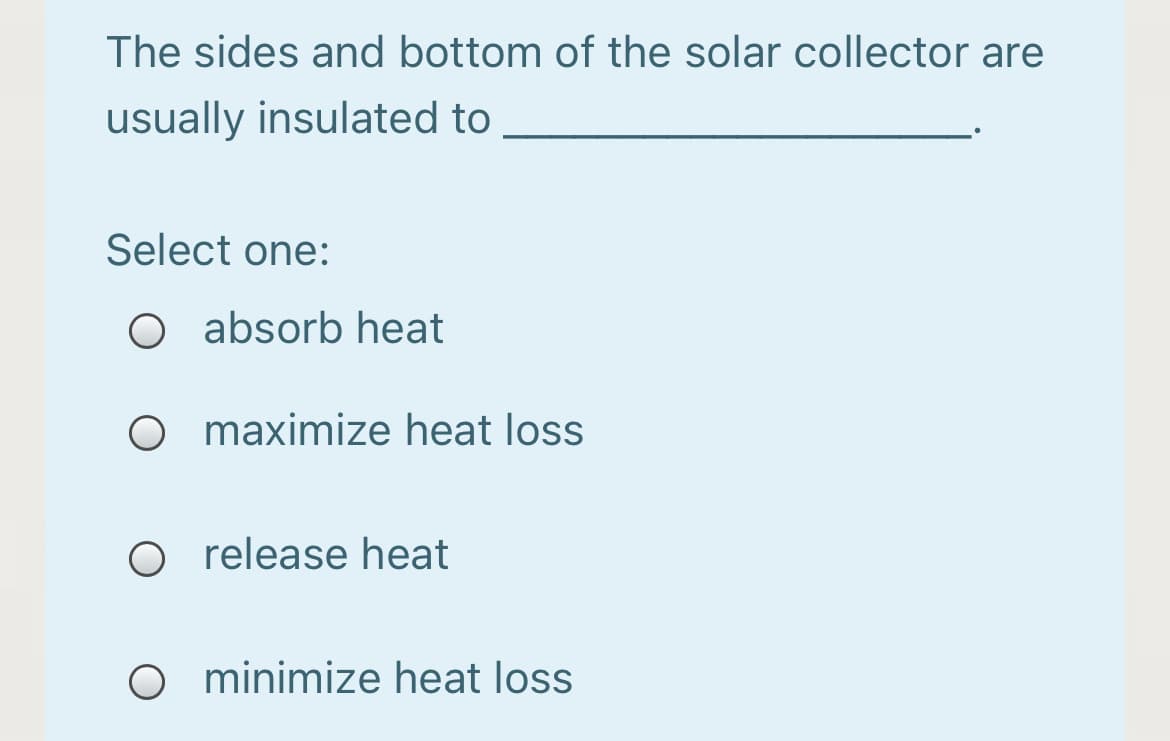The sides and bottom of the solar collector are
usually insulated to
Select one:
O absorb heat
O maximize heat loss
O release heat
O minimize heat loss

