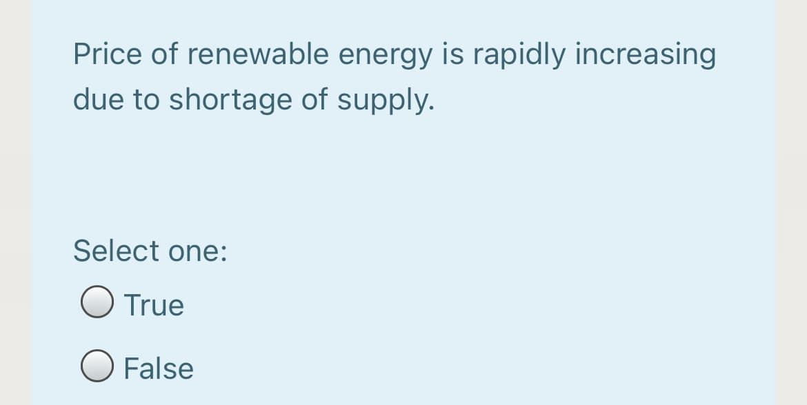 Price of renewable energy is rapidly increasing
due to shortage of supply.
Select one:
O True
False
