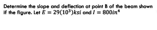 Determine the slope and deflection at point B of the beam shown
if the figure. Let E = 29(103)ksi and / = 800in*
