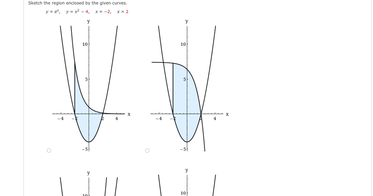 Sketch the region enclosed by the given curves.
y = ex, y = x2 – 4, x= -2,
X = 2
y
y
10
10
X
-4
4
4
4
-5F
y
y
10
10
