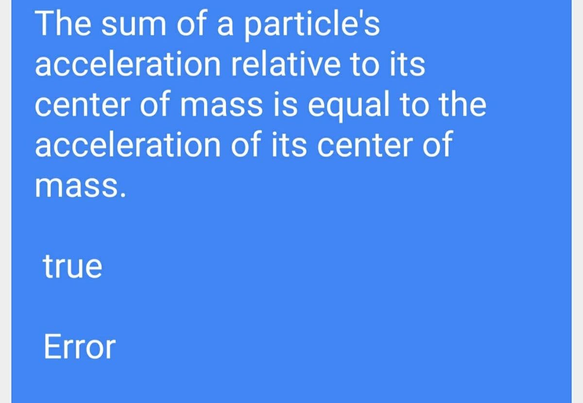 The sum of a particle's
acceleration relative to its
center of mass is equal to the
acceleration of its center of
mass.
true
Error
