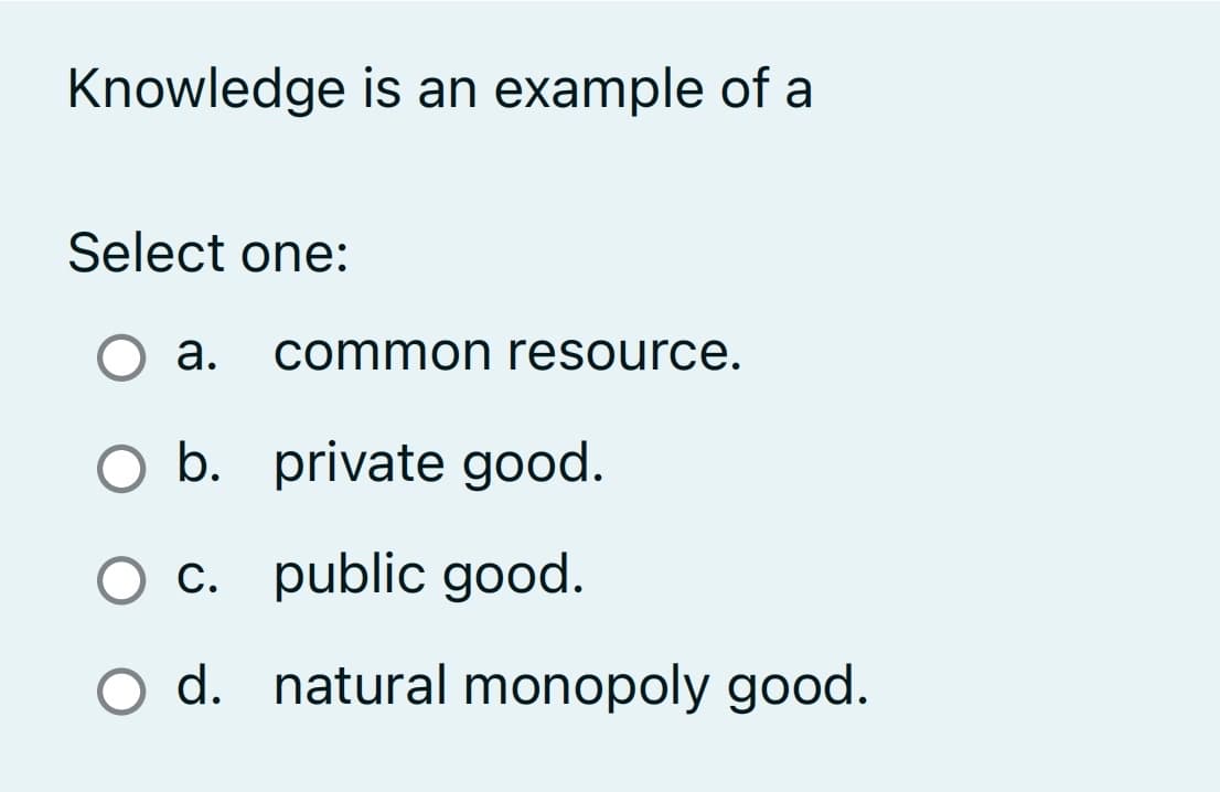 Knowledge is an example of a
Select one:
O a. common resource.
b. private good.
O c. public good.
O d. natural monopoly good.