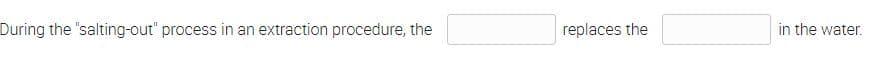 During the "salting-out" process in an extraction procedure, the
replaces the
in the water.
