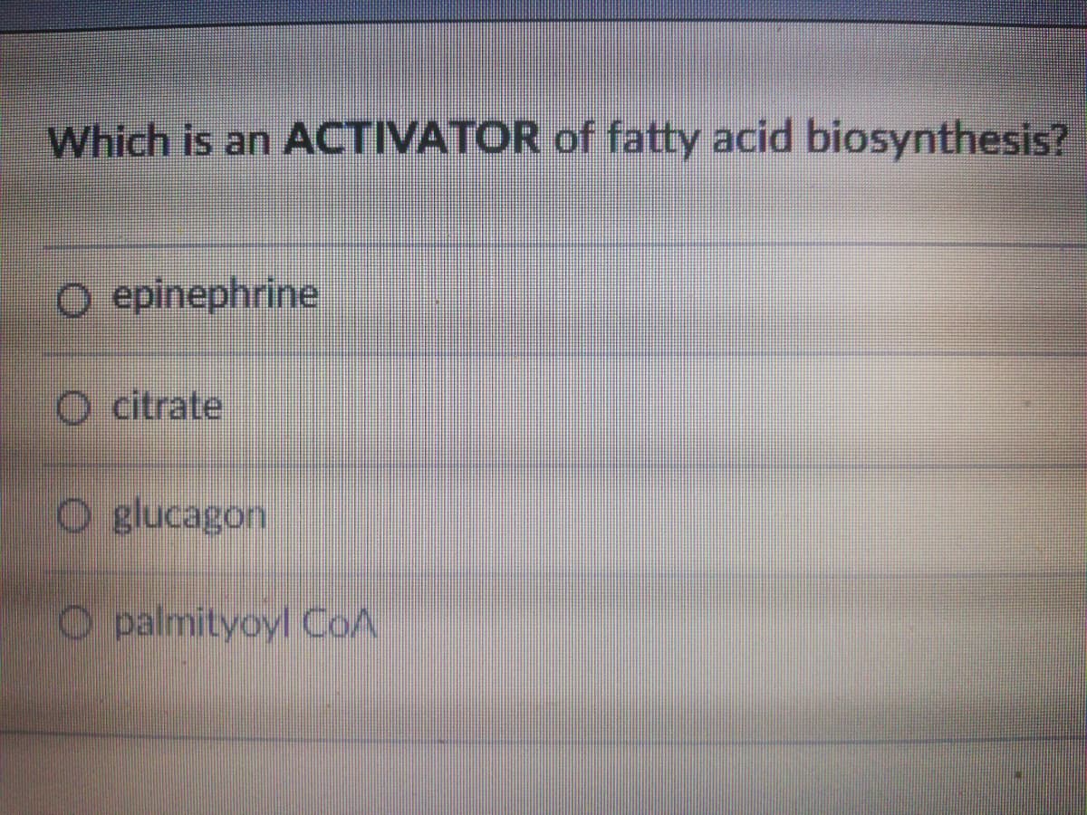 Which is an ACTIVATOR of fatty acid biosynthesis?
O epinephrine
O citrate
O glucagon
O palmityoyl CoA
