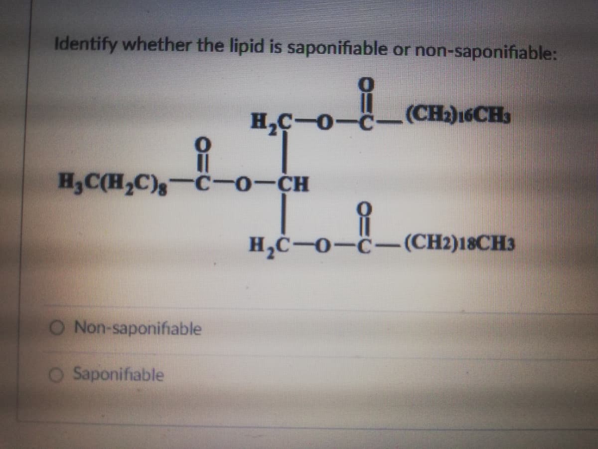 Identify whether the lipid is saponifiable or non-saponifiable:
H,C-0-C-
(CH2)16CH
H,C(H,C)s-C-o-CH
H,C-0-C-(CH2)18CH3
O Non-saponifiable
O Saponifiable
