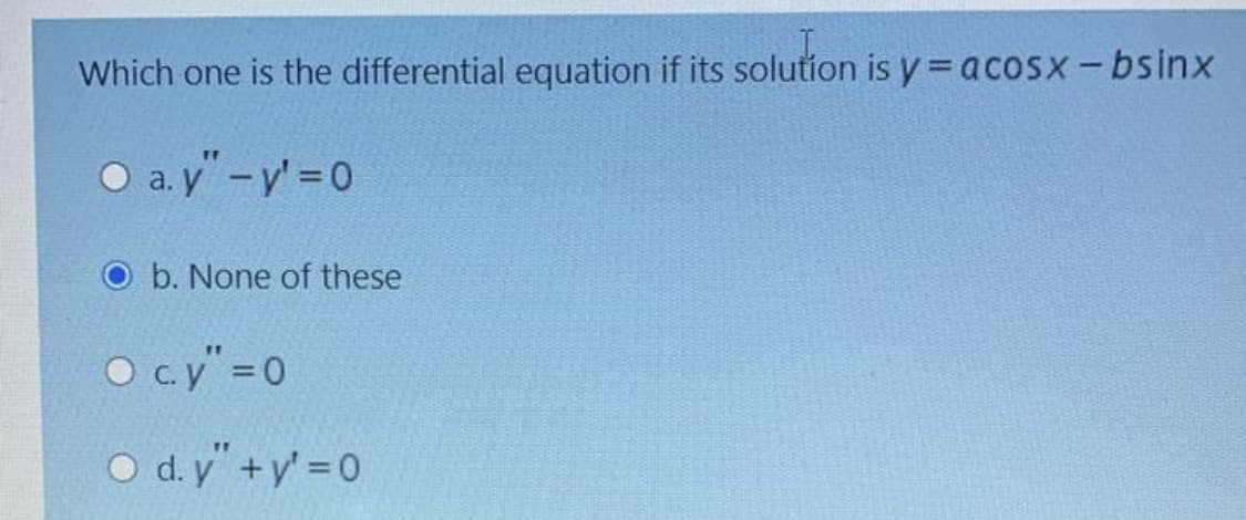 Which one is the differential equation if its solution is y = acoSx-bsinx
O a. y"-y'=0
b. None of these
O c.y" =0
O d. y+y' =0
