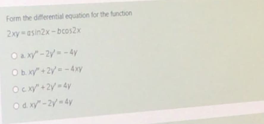 Form the differential equation for the function
2xy asin2x-bcos2x
O a xy" - 2y = - 4y
Ob xy" +2y= -4xy
O xy" +2y = 4y
Od xy" -2y = 4y
