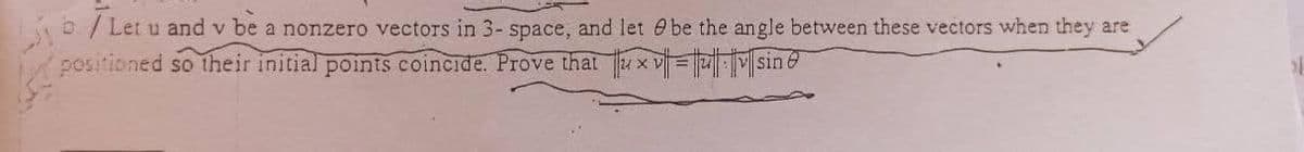 b/ Let u and v be a nonzero vectors in 3- space, and let e be the angle between these vectors when they are
positioned so their initial points coincide. Prove that u x v=M|sine
