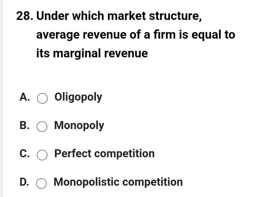 28. Under which market structure,
average revenue of a firm is equal to
its marginal revenue
A. O oligopoly
B. O Monopoly
C. O Perfect competition
D. O Monopolistic competition
