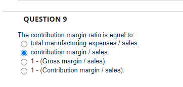 QUESTION 9
The contribution margin ratio is equal to:
O total manufacturing expenses / sales.
contribution margin / sales.
O 1- (Gross margin / sales).
O 1- (Contribution margin / sales).
