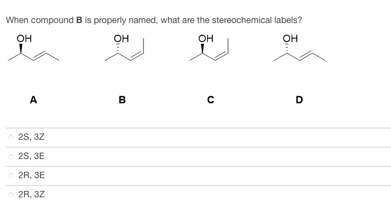 When compound B is properly named, what are the stereochemical labels?
OH
OH
OH
OH
A
o
2S, 3Z
. 2S, ЗЕ
. 2R, ЗЕ
o
2R, 3Z
в
C
D