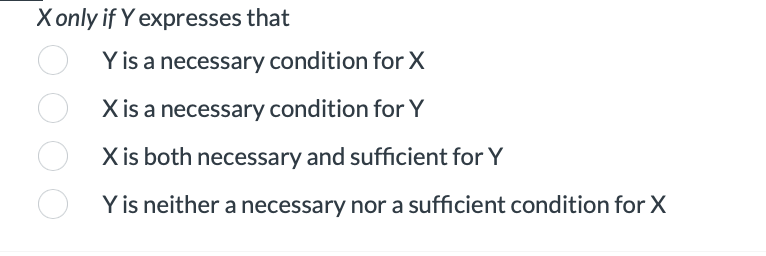 X only if Y
expresses that
Y is a necessary condition for X
X is a necessary condition for Y
X is both necessary and sufficient for Y
Y is neither a necessary nor a sufficient condition for X
