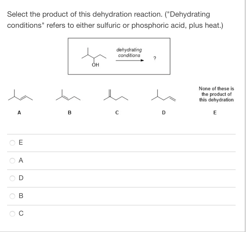 Select the product of this dehydration reaction. ("Dehydrating
conditions" refers to either sulfuric or phosphoric acid, plus heat.)
la
A
E
A
D
B
C
B
OH
dehydrating
conditions
h
C
D
None of these is
the product of
this dehydration
E