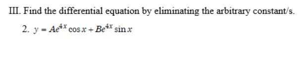 III. Find the differential equation by eliminating the arbitrary constant/s.
2. y = Ae** cosx + Be**sin