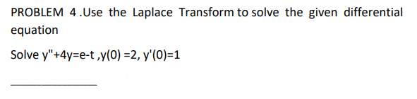 PROBLEM 4.Use the Laplace Transform to solve the given differential
equation
Solve y"+4y=e-t ,y(0) =2, y'(0)=1
